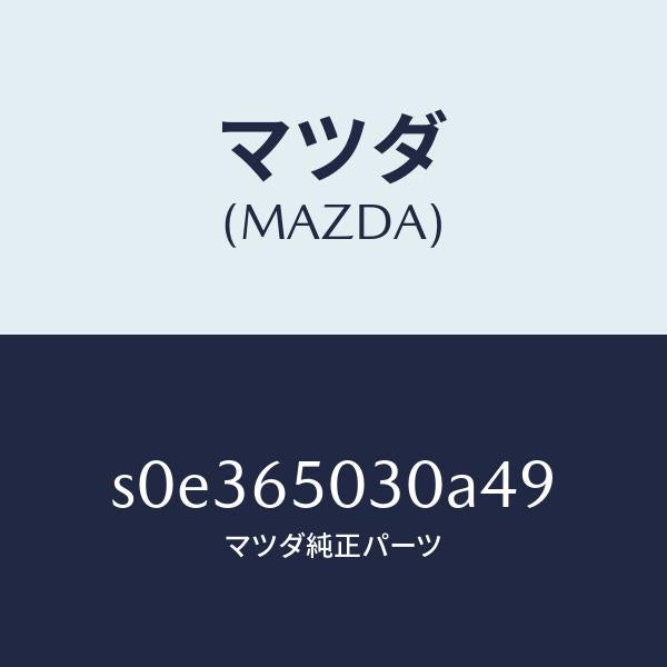 マツダ(MAZDA)ボツクス/マツダ純正部品/ボンゴ/S0E365030A49(S0E3-65-030A4)