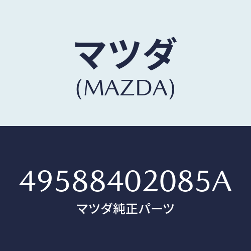 マツダ(MAZDA)PILOT/マツダ純正部品/車種共通部品/49588402085A(4958-84-02085)