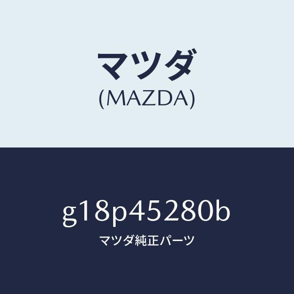 マツダ（MAZDA）パイプ(R)フロントブレーキ/マツダ純正部品/カペラ アクセラ アテンザ MAZDA3 MAZDA6/フューエルシステムパイピング/G18P45280B(G18P-45-280B)