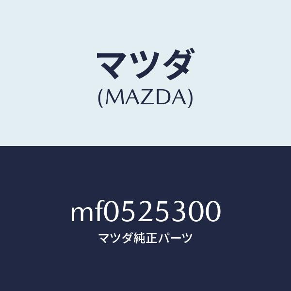 マツダ（MAZDA）サポート/マツダ純正部品/車種共通/MF0525300(MF05-25-300)