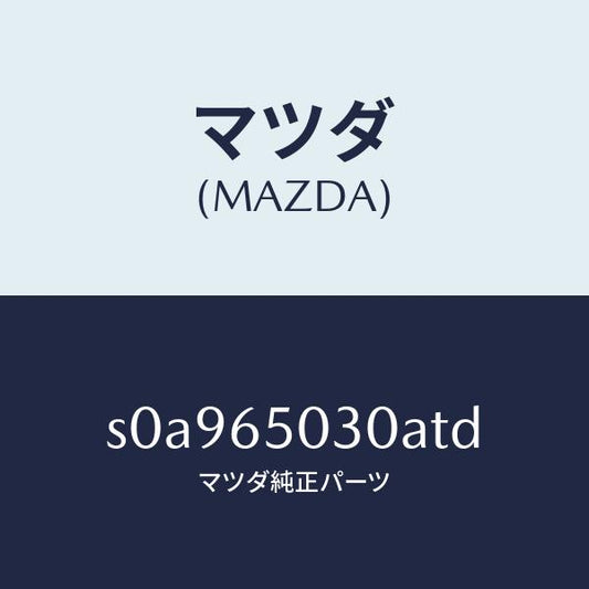 マツダ（MAZDA）ボツクス/マツダ純正部品/ボンゴ/S0A965030ATD(S0A9-65-030AT)