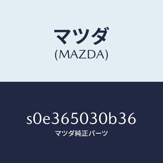 マツダ（MAZDA）ボツクス/マツダ純正部品/ボンゴ/S0E365030B36(S0E3-65-030B3)