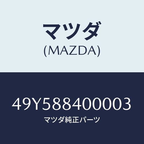 マツダ（MAZDA）BASE/マツダ純正部品/車種共通部品/49Y588400003(49Y5-88-40000)