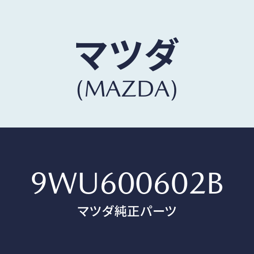 マツダ(MAZDA) ナツト/車種共通部品/エンジン系/マツダ純正部品/9WU600602B(9WU6-00-602B)