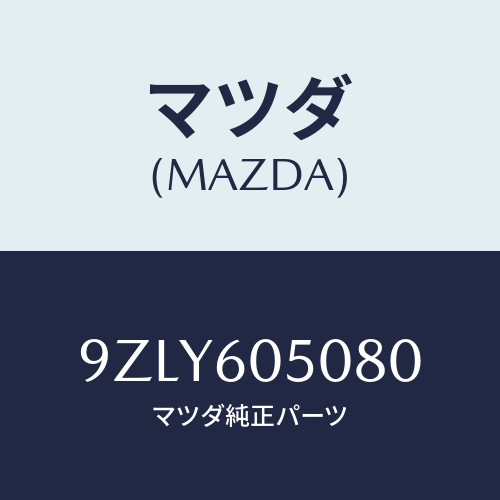 マツダ（MAZDA）ワツシヤー/マツダ純正部品/車種共通部品/9ZLY605080(9ZLY-60-5080)